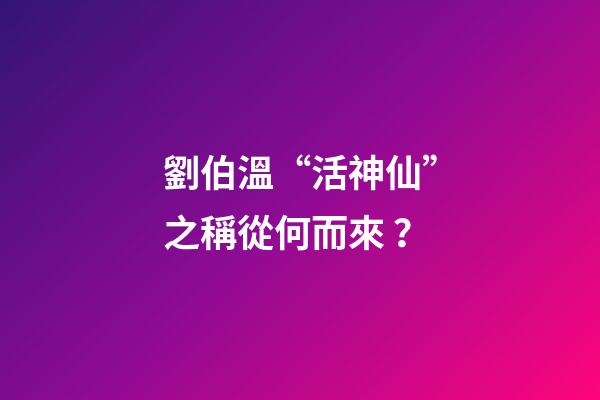 劉伯溫“活神仙”之稱從何而來？